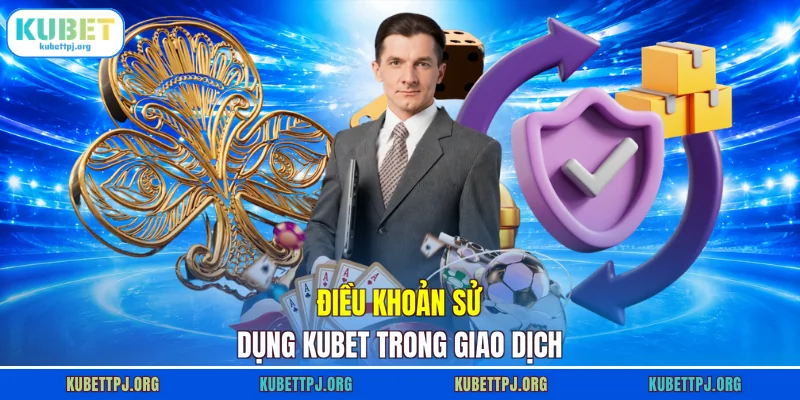 dieu khoan su dung kubet trong giao dich